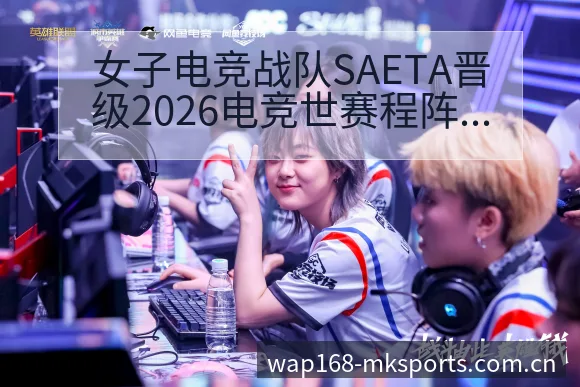 女子电竞战队SAETA晋级2026电竞世赛程阵容结构与潜 - mk体育