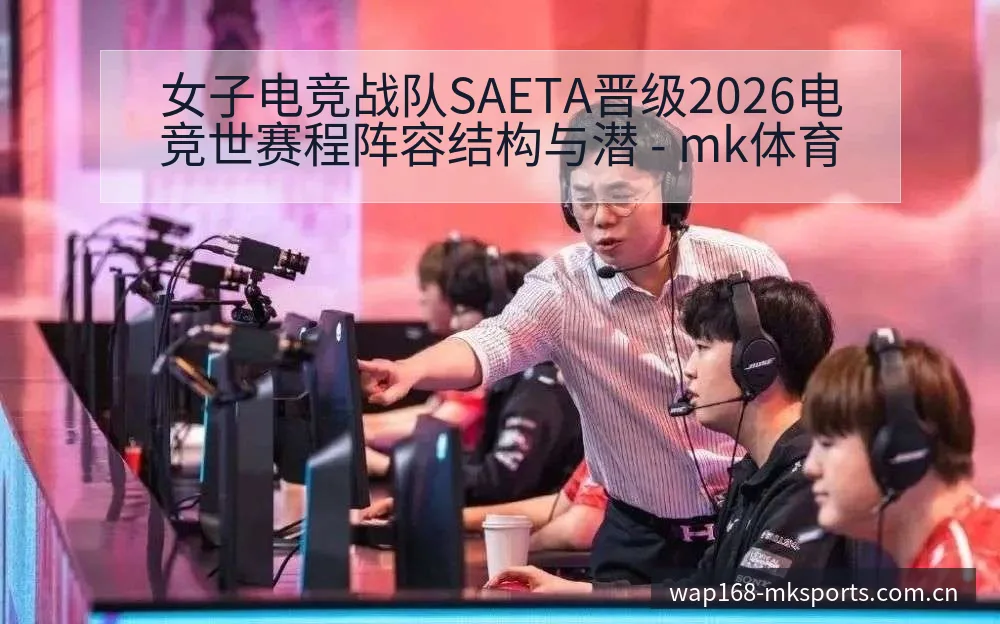 女子电竞战队SAETA晋级2026电竞世赛程阵容结构与潜 - mk体育
